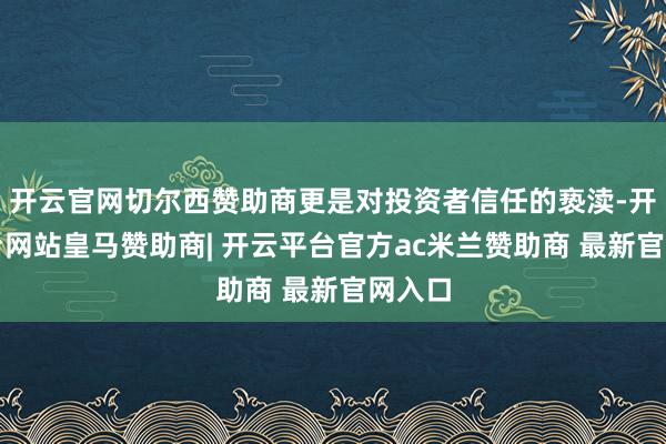 开云官网切尔西赞助商更是对投资者信任的亵渎-开云平台网站皇马赞助商| 开云平台官方ac米兰赞助商 最新官网入口
