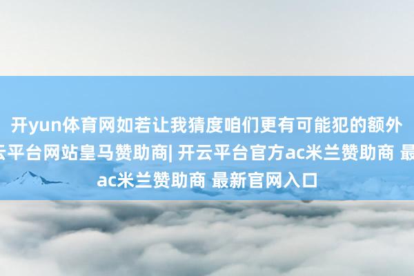 开yun体育网如若让我猜度咱们更有可能犯的额外是什么-开云平台网站皇马赞助商| 开云平台官方ac米兰赞助商 最新官网入口