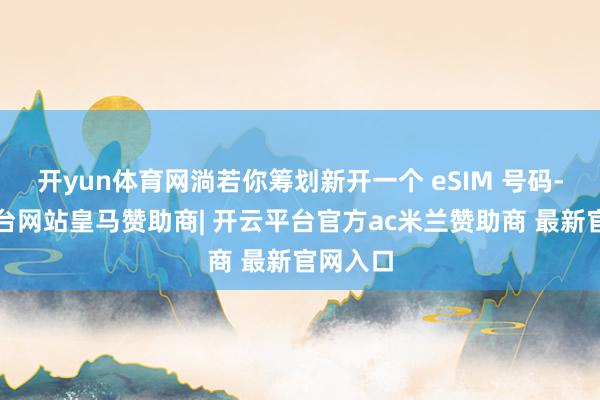 开yun体育网淌若你筹划新开一个 eSIM 号码-开云平台网站皇马赞助商| 开云平台官方ac米兰赞助商 最新官网入口