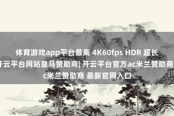 体育游戏app平台最高 4K60fps HDR 超长焦视频录制-开云平台网站皇马赞助商| 开云平台官方ac米兰赞助商 最新官网入口