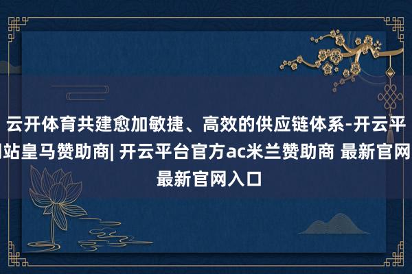 云开体育共建愈加敏捷、高效的供应链体系-开云平台网站皇马赞助商| 开云平台官方ac米兰赞助商 最新官网入口