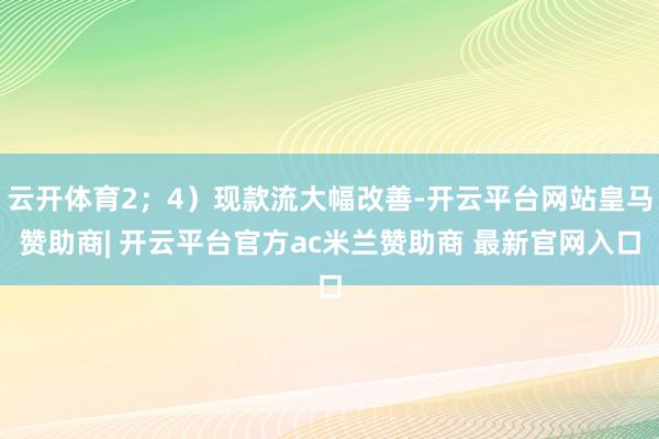 云开体育2;4)现款流大幅改善-开云平台网站皇马赞助商| 开云平台官方ac米兰赞助商 最新官网入口