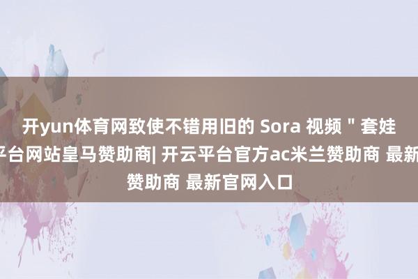 开yun体育网致使不错用旧的 Sora 视频＂套娃＂-开云平台网站皇马赞助商| 开云平台官方ac米兰赞助商 最新官网入口