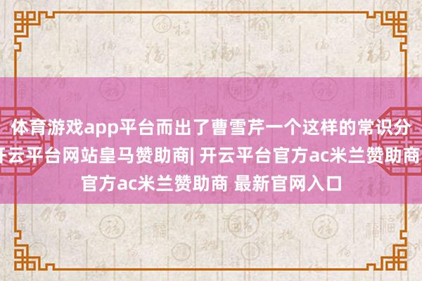 体育游戏app平台而出了曹雪芹一个这样的常识分子代表典型-开云平台网站皇马赞助商| 开云平台官方ac米兰赞助商 最新官网入口