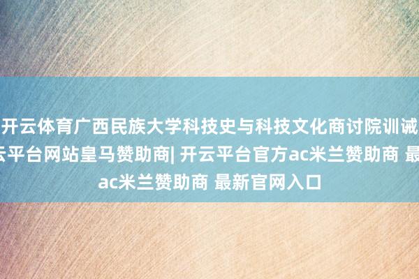 开云体育广西民族大学科技史与科技文化商讨院训诫万辅彬-开云平台网站皇马赞助商| 开云平台官方ac米兰赞助商 最新官网入口