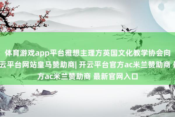 体育游戏app平台雅想主理方英国文化教学协会向记者阐发-开云平台网站皇马赞助商| 开云平台官方ac米兰赞助商 最新官网入口