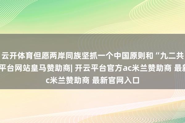 云开体育但愿两岸同族坚抓一个中国原则和“九二共鸣”-开云平台网站皇马赞助商| 开云平台官方ac米兰赞助商 最新官网入口