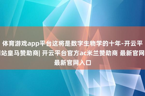 体育游戏app平台这将是数字生物学的十年-开云平台网站皇马赞助商| 开云平台官方ac米兰赞助商 最新官网入口