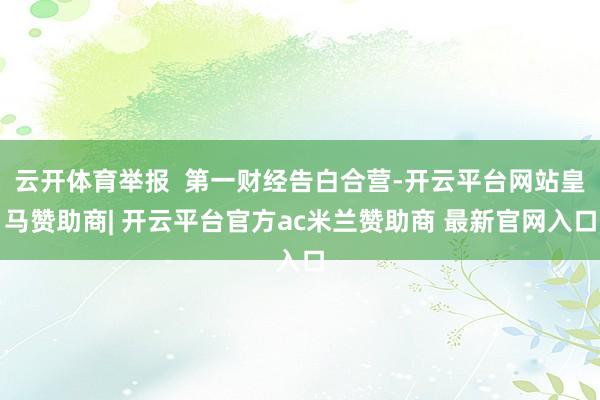 云开体育举报  第一财经告白合营-开云平台网站皇马赞助商| 开云平台官方ac米兰赞助商 最新官网入口