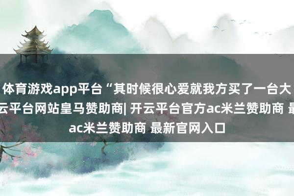 体育游戏app平台“其时候很心爱就我方买了一台大疆精灵3-开云平台网站皇马赞助商| 开云平台官方ac米兰赞助商 最新官网入口