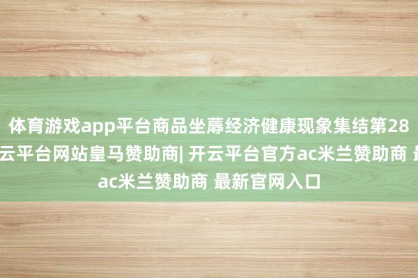 体育游戏app平台商品坐蓐经济健康现象集结第28个月恶化-开云平台网站皇马赞助商| 开云平台官方ac米兰赞助商 最新官网入口