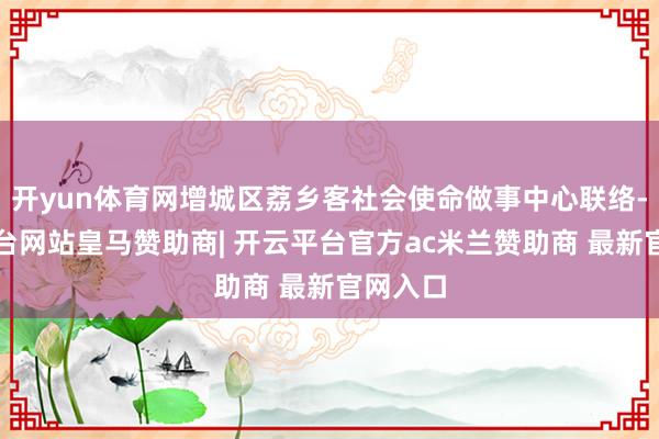 开yun体育网增城区荔乡客社会使命做事中心联络-开云平台网站皇马赞助商| 开云平台官方ac米兰赞助商 最新官网入口