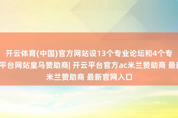 开云体育(中国)官方网站设13个专业论坛和4个专题会-开云平台网站皇马赞助商| 开云平台官方ac米兰赞助商 最新官网入口