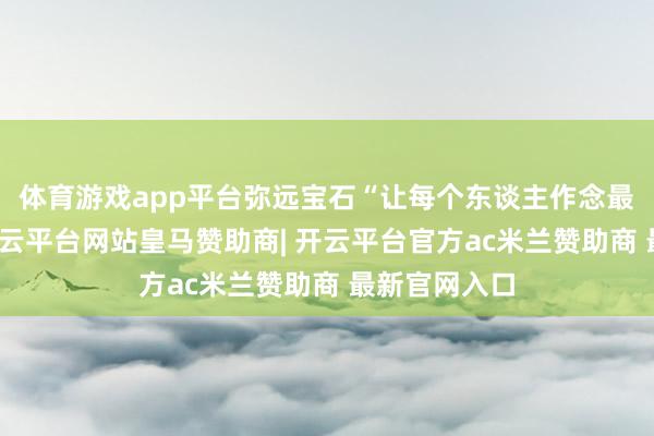 体育游戏app平台弥远宝石“让每个东谈主作念最佳的我方-开云平台网站皇马赞助商| 开云平台官方ac米兰赞助商 最新官网入口