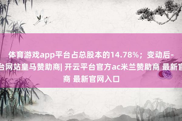 体育游戏app平台占总股本的14.78%;变动后-开云平台网站皇马赞助商| 开云平台官方ac米兰赞助商 最新官网入口