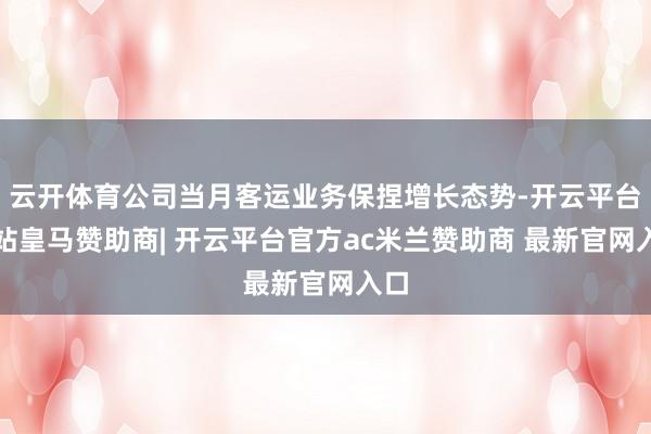 云开体育公司当月客运业务保捏增长态势-开云平台网站皇马赞助商| 开云平台官方ac米兰赞助商 最新官网入口