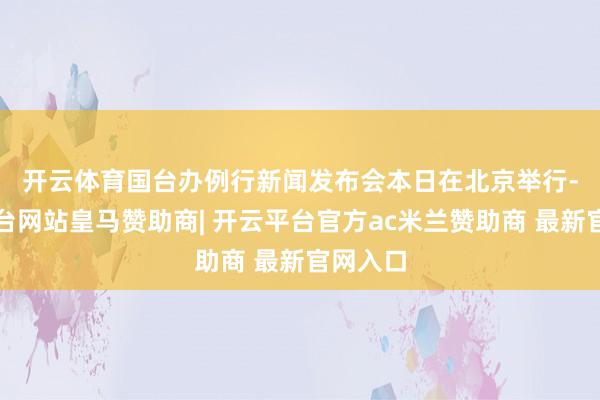 开云体育　　国台办例行新闻发布会本日在北京举行-开云平台网站皇马赞助商| 开云平台官方ac米兰赞助商 最新官网入口