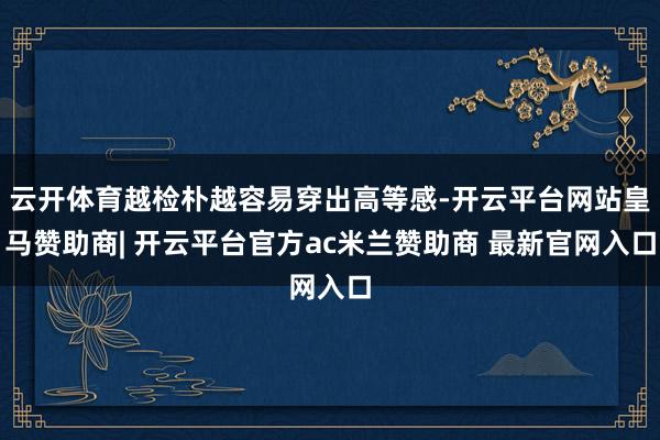 云开体育越检朴越容易穿出高等感-开云平台网站皇马赞助商| 开云平台官方ac米兰赞助商 最新官网入口