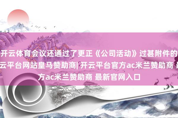 开云体育会议还通过了更正《公司活动》过甚附件的特别决议-开云平台网站皇马赞助商| 开云平台官方ac米兰赞助商 最新官网入口