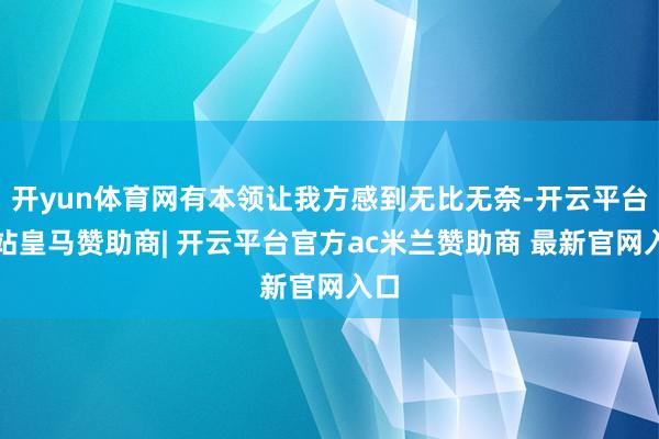 开yun体育网有本领让我方感到无比无奈-开云平台网站皇马赞助商| 开云平台官方ac米兰赞助商 最新官网入口