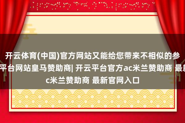 开云体育(中国)官方网站又能给您带来不相似的参与感-开云平台网站皇马赞助商| 开云平台官方ac米兰赞助商 最新官网入口