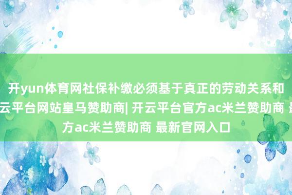 开yun体育网社保补缴必须基于真正的劳动关系和使命资历-开云平台网站皇马赞助商| 开云平台官方ac米兰赞助商 最新官网入口