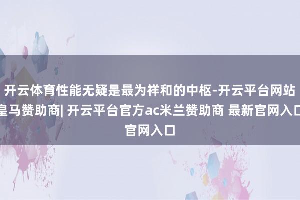 开云体育性能无疑是最为祥和的中枢-开云平台网站皇马赞助商| 开云平台官方ac米兰赞助商 最新官网入口