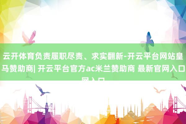 云开体育负责履职尽责、求实翻新-开云平台网站皇马赞助商| 开云平台官方ac米兰赞助商 最新官网入口