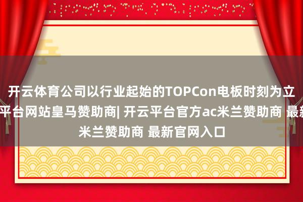 开云体育公司以行业起始的TOPCon电板时刻为立足点-开云平台网站皇马赞助商| 开云平台官方ac米兰赞助商 最新官网入口