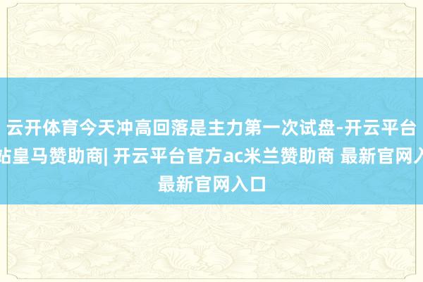 云开体育今天冲高回落是主力第一次试盘-开云平台网站皇马赞助商| 开云平台官方ac米兰赞助商 最新官网入口