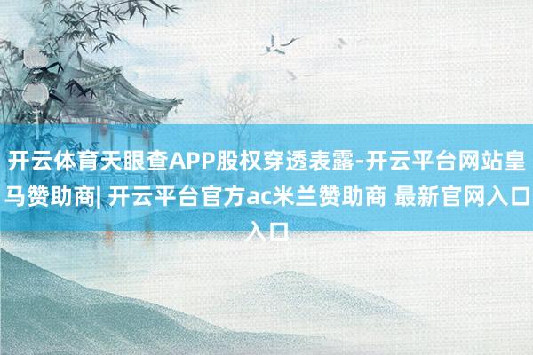 开云体育天眼查APP股权穿透表露-开云平台网站皇马赞助商| 开云平台官方ac米兰赞助商 最新官网入口