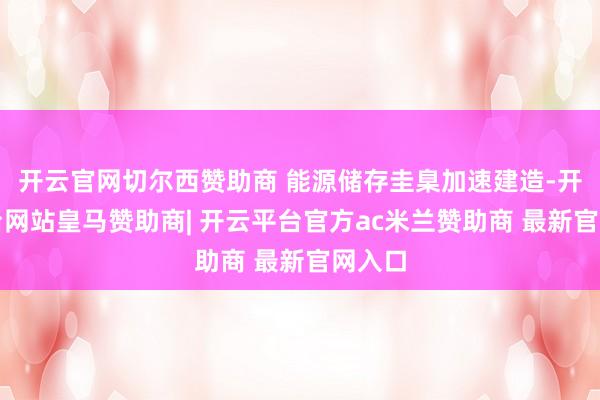 开云官网切尔西赞助商 能源储存圭臬加速建造-开云平台网站皇马赞助商| 开云平台官方ac米兰赞助商 最新官网入口
