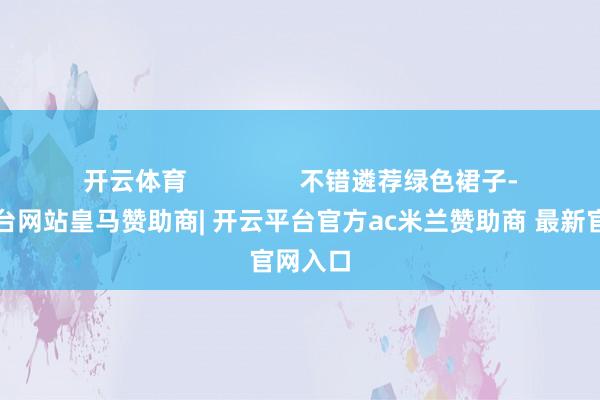 开云体育 不错遴荐绿色裙子-开云平台网站皇马赞助商| 开云平台官方ac米兰赞助商 最新官网入口
