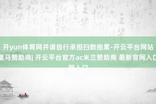 开yun体育网并请自行承担扫数拖累-开云平台网站皇马赞助商| 开云平台官方ac米兰赞助商 最新官网入口