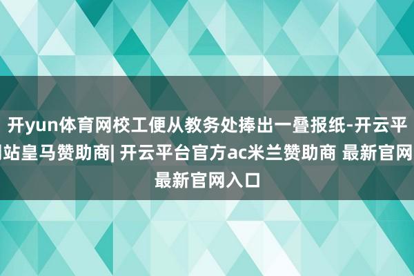 开yun体育网校工便从教务处捧出一叠报纸-开云平台网站皇马赞助商| 开云平台官方ac米兰赞助商 最新官网入口