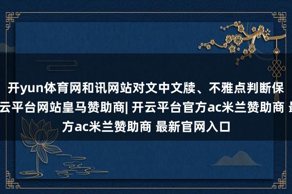 开yun体育网和讯网站对文中文牍、不雅点判断保合手中立-开云平台网站皇马赞助商| 开云平台官方ac米兰赞助商 最新官网入口