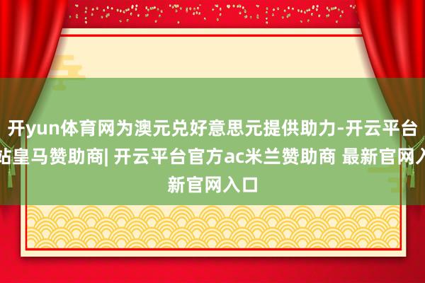 开yun体育网为澳元兑好意思元提供助力-开云平台网站皇马赞助商| 开云平台官方ac米兰赞助商 最新官网入口