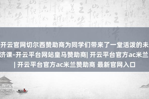 开云官网切尔西赞助商为同学们带来了一堂活泼的未成年东说念主法治接济课-开云平台网站皇马赞助商| 开云平台官方ac米兰赞助商 最新官网入口