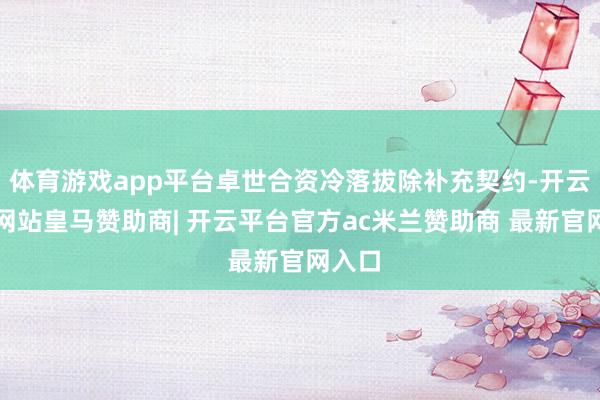 体育游戏app平台卓世合资冷落拔除补充契约-开云平台网站皇马赞助商| 开云平台官方ac米兰赞助商 最新官网入口
