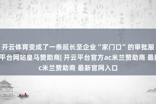 开云体育变成了一条延长至企业“家门口”的审批服务链-开云平台网站皇马赞助商| 开云平台官方ac米兰赞助商 最新官网入口