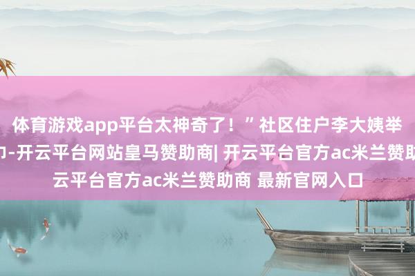 体育游戏app平台太神奇了！”社区住户李大姨举着我方染制的方巾-开云平台网站皇马赞助商| 开云平台官方ac米兰赞助商 最新官网入口