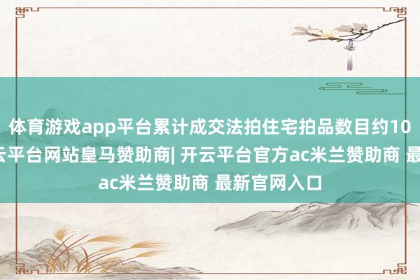 体育游戏app平台累计成交法拍住宅拍品数目约10.4万套-开云平台网站皇马赞助商| 开云平台官方ac米兰赞助商 最新官网入口