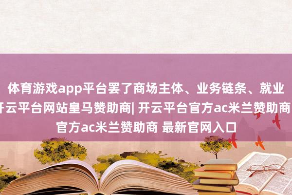 体育游戏app平台罢了商场主体、业务链条、就业区域全掩饰-开云平台网站皇马赞助商| 开云平台官方ac米兰赞助商 最新官网入口