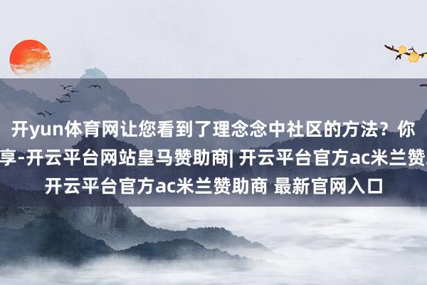 开yun体育网让您看到了理念念中社区的方法？你的每一次阅读与共享-开云平台网站皇马赞助商| 开云平台官方ac米兰赞助商 最新官网入口