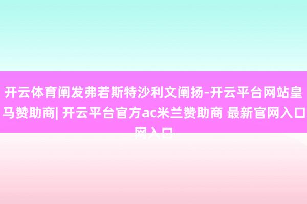 开云体育阐发弗若斯特沙利文阐扬-开云平台网站皇马赞助商| 开云平台官方ac米兰赞助商 最新官网入口