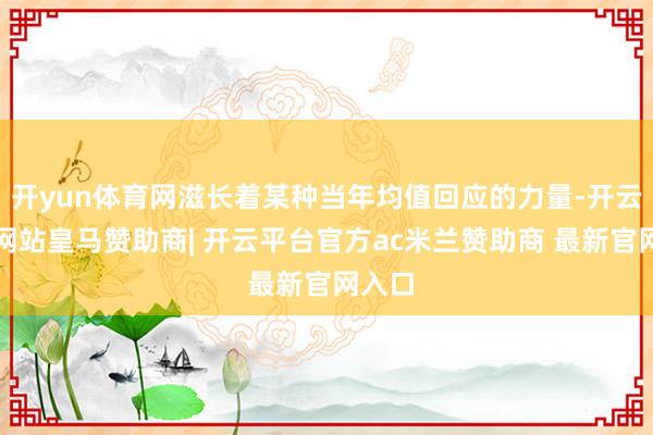 开yun体育网滋长着某种当年均值回应的力量-开云平台网站皇马赞助商| 开云平台官方ac米兰赞助商 最新官网入口