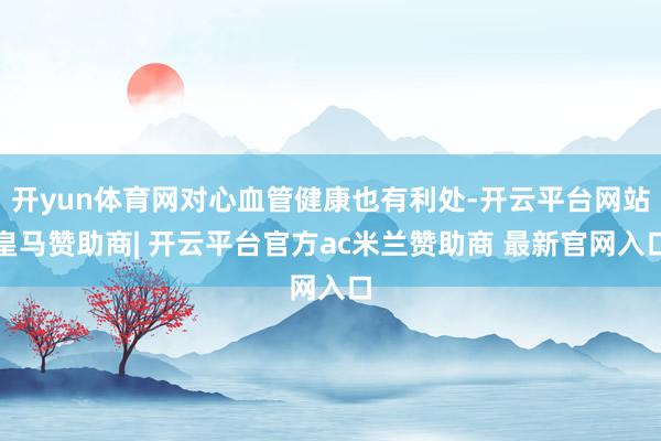 开yun体育网对心血管健康也有利处-开云平台网站皇马赞助商| 开云平台官方ac米兰赞助商 最新官网入口