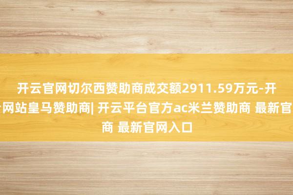 开云官网切尔西赞助商成交额2911.59万元-开云平台网站皇马赞助商| 开云平台官方ac米兰赞助商 最新官网入口