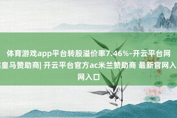 体育游戏app平台转股溢价率7.46%-开云平台网站皇马赞助商| 开云平台官方ac米兰赞助商 最新官网入口