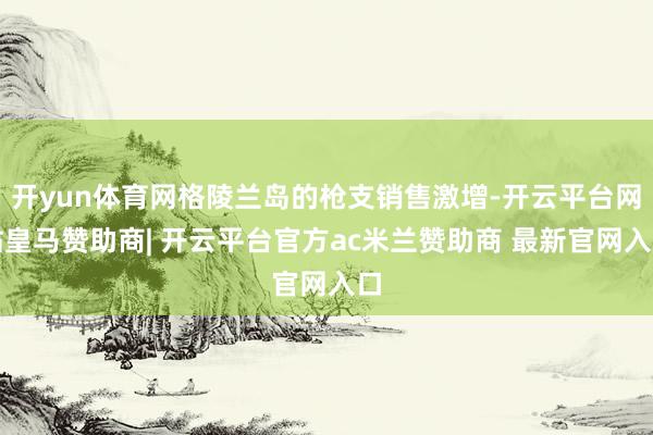 开yun体育网格陵兰岛的枪支销售激增-开云平台网站皇马赞助商| 开云平台官方ac米兰赞助商 最新官网入口